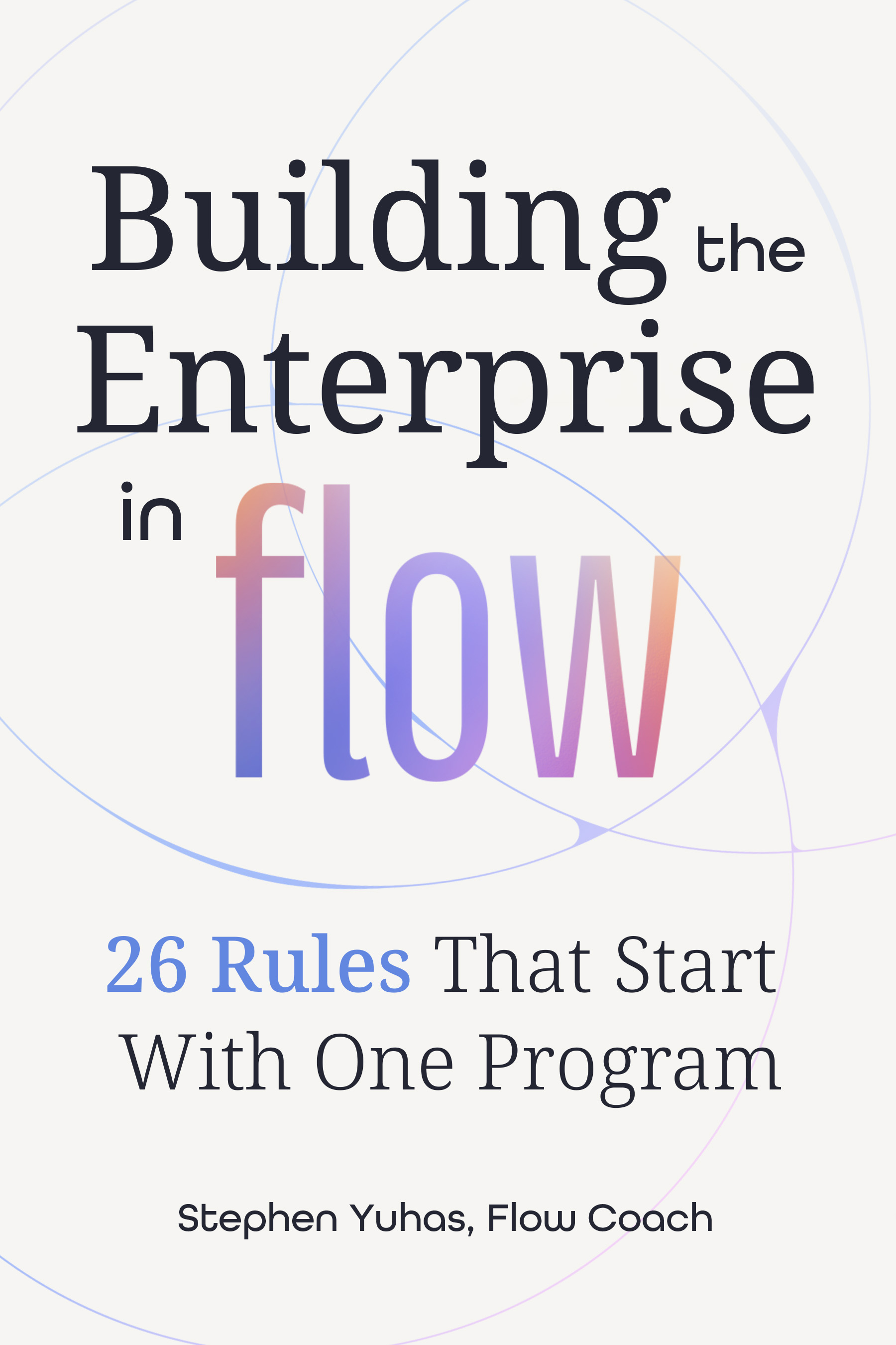 Building the Enterprise in Flow: 26 Rules That Start With One Program, by Stephen Yuhas